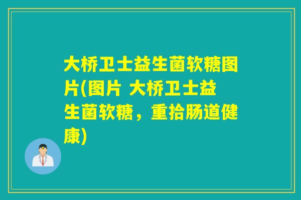 大桥卫士益生菌软糖图片(图片 大桥卫士益生菌软糖，重拾肠道健康)