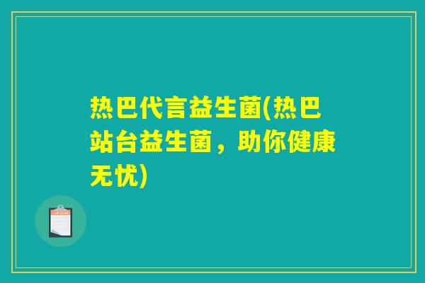 热巴代言益生菌(热巴站台益生菌,助你健康无忧) 热巴代言益生菌(热巴站台益生菌,助你健康无忧)