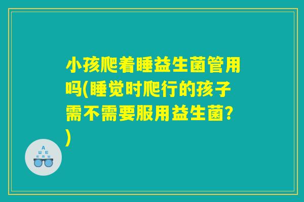 小孩爬着睡益生菌管用吗(睡觉时爬行的孩子需不需要服用益生菌？)