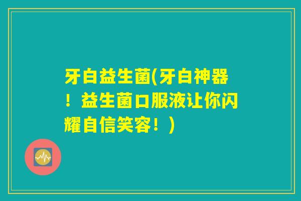 牙白益生菌(牙白神器！益生菌口服液让你闪耀自信笑容！)