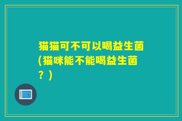 猫猫可不可以喝益生菌(猫咪能不能喝益生菌?) 猫猫可不可以喝益生菌(猫咪能不能喝益生菌?)