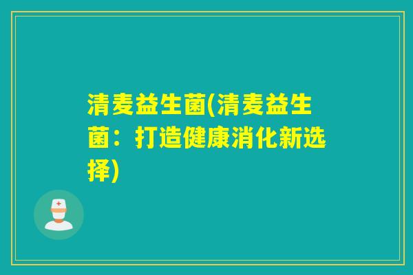 清麦益生菌(清麦益生菌:打造健康消化新选择) 清麦益生菌(清麦益生菌:打造健康消化新选择)