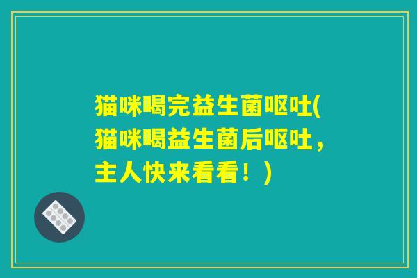 猫咪喝完益生菌(猫咪喝益生菌后,主人快来看看!) 猫咪喝完益生菌(猫咪喝益生菌后,主人快来看看!)