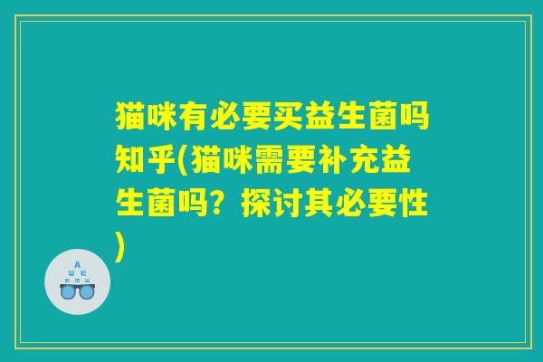 猫咪有必要买益生菌吗知乎(猫咪需要补充益生菌吗?探讨其必要性) 猫咪有必要买益生菌吗知乎(猫咪需要补充益生菌吗?探讨其必要性)