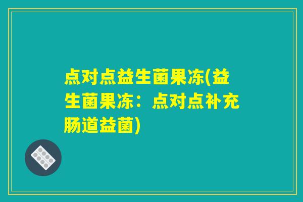 点对点益生菌果冻(益生菌果冻:点对点补充肠道益菌) 点对点益生菌果冻(益生菌果冻:点对点补充肠道益菌)