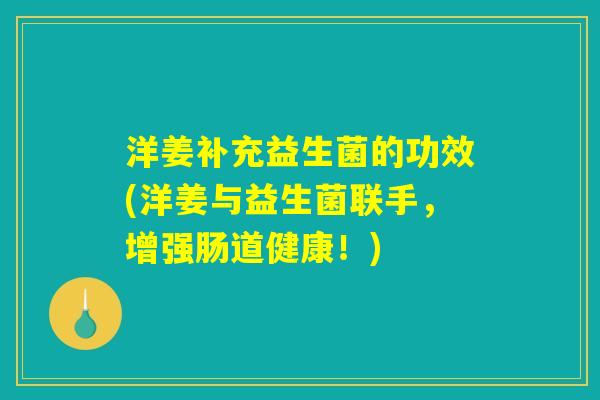 洋姜补充益生菌的功效(洋姜与益生菌联手，增强肠道健康！)
