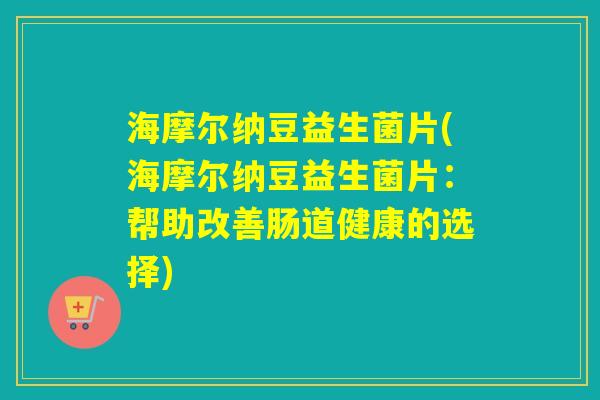 海摩尔纳豆益生菌片(海摩尔纳豆益生菌片:帮助改善肠道健康的选择) 海摩尔纳豆益生菌片(海摩尔纳豆益生菌片:帮助改善肠道健康的选择)