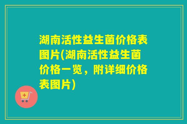 湖南活性益生菌价格表图片(湖南活性益生菌价格一览，附详细价格表图片)