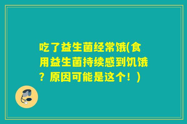 吃了益生菌经常饿(食用益生菌持续感到饥饿？原因可能是这个！)