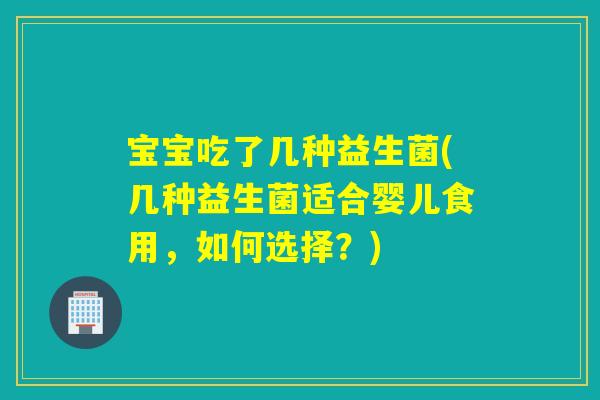 宝宝吃了几种益生菌(几种益生菌适合婴儿食用,如何选择?) 宝宝吃了几种益生菌(几种益生菌适合婴儿食用,如何选择?)