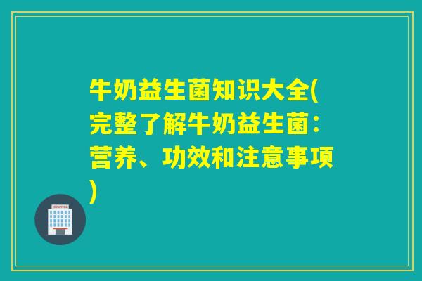 牛奶益生菌知识大全(完整了解牛奶益生菌：营养、功效和注意事项)