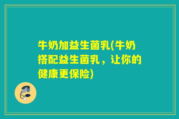 牛奶加益生菌乳(牛奶搭配益生菌乳，让你的健康更保险)