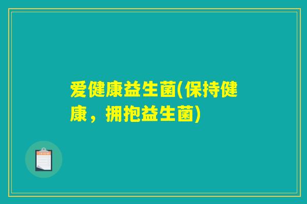 爱健康益生菌(保持健康，拥抱益生菌)