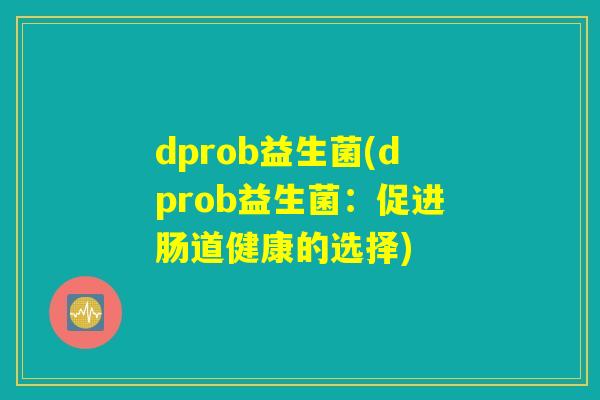 dprob益生菌(dprob益生菌:促进肠道健康的选择) dprob益生菌(dprob益生菌:促进肠道健康的选择)