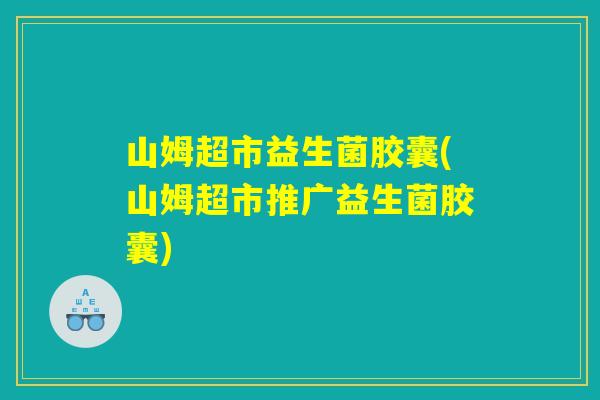 山姆超市益生菌胶囊(山姆超市推广益生菌胶囊)