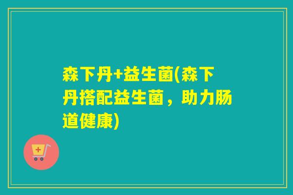森下丹+益生菌(森下丹搭配益生菌,助力肠道健康) 森下丹+益生菌(森下丹搭配益生菌,助力肠道健康)
