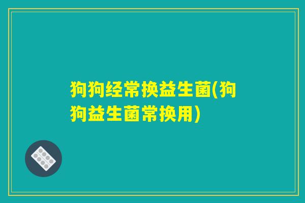 狗狗经常换益生菌(狗狗益生菌常换用) 狗狗经常换益生菌(狗狗益生菌常换用)