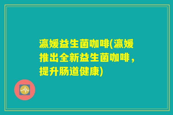 瀛媛益生菌咖啡(瀛媛推出全新益生菌咖啡，提升肠道健康)