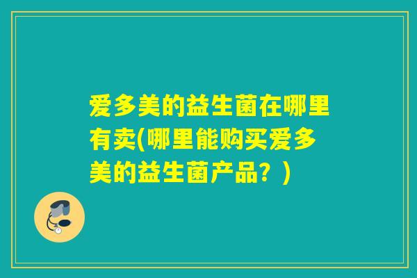 爱多美的益生菌在哪里有卖(哪里能购买爱多美的益生菌产品?) 爱多美的益生菌在哪里有卖(哪里能购买爱多美的益生菌产品?)