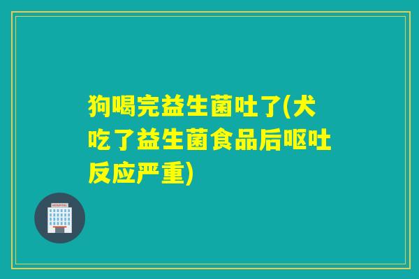 狗喝完益生菌吐了(犬吃了益生菌食品后反应严重) 狗喝完益生菌吐了(犬吃了益生菌食品后反应严重)