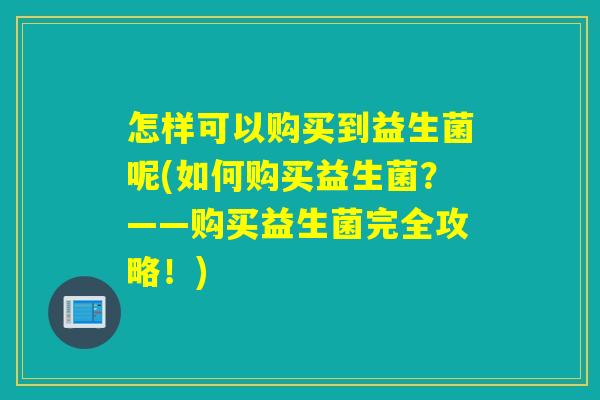 怎样可以购买到益生菌呢(如何购买益生菌？——购买益生菌完全攻略！)