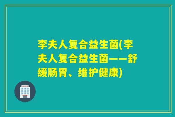 李夫人复合益生菌(李夫人复合益生菌——舒缓肠胃、维护健康) 李夫人复合益生菌(李夫人复合益生菌——舒缓肠胃、维护健康)