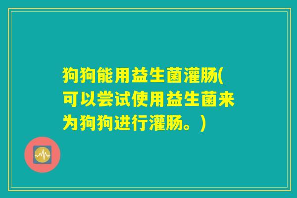 狗狗能用益生菌灌肠(可以尝试使用益生菌来为狗狗进行灌肠。)