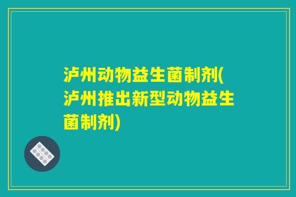 泸州动物益生菌制剂(泸州推出新型动物益生菌制剂) 泸州动物益生菌制剂(泸州推出新型动物益生菌制剂)