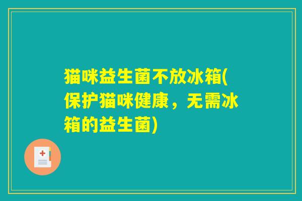 猫咪益生菌不放冰箱(保护猫咪健康，无需冰箱的益生菌)