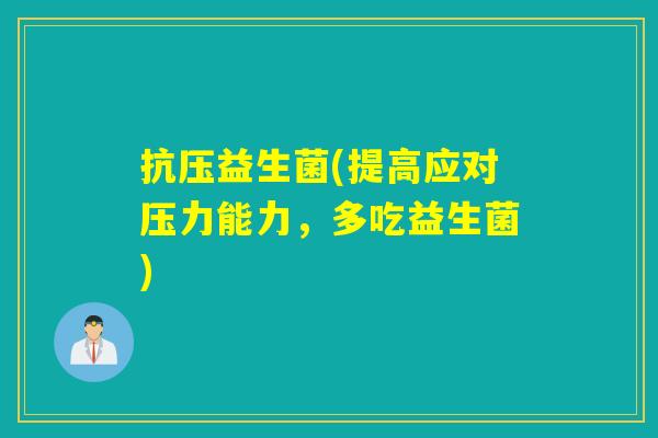 抗压益生菌(提高应对压力能力,多吃益生菌) 抗压益生菌(提高应对压力能力,多吃益生菌)