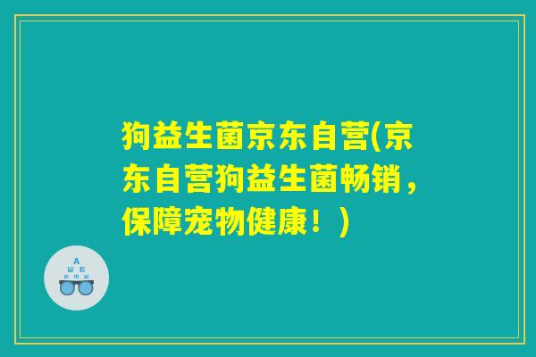 狗益生菌京东自营(京东自营狗益生菌畅销,保障宠物健康!) 狗益生菌京东自营(京东自营狗益生菌畅销,保障宠物健康!)