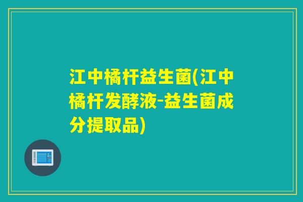 江中橘杆益生菌(江中橘杆发酵液-益生菌成分提取品) 江中橘杆益生菌(江中橘杆发酵液-益生菌成分提取品)