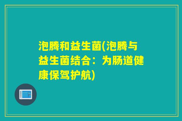泡腾和益生菌(泡腾与益生菌结合:为肠道健康保驾护航) 泡腾和益生菌(泡腾与益生菌结合:为肠道健康保驾护航)