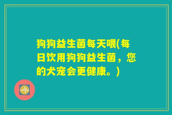 狗狗益生菌每天喂(每日饮用狗狗益生菌，您的犬宠会更健康。)