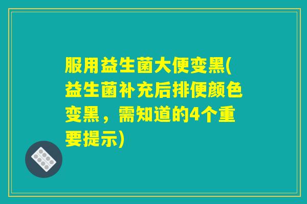 服用益生菌大便变黑(益生菌补充后排便颜色变黑，需知道的4个重要提示)