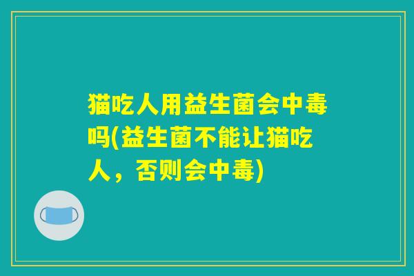 猫吃人用益生菌会中毒吗(益生菌不能让猫吃人,否则会中毒) 猫吃人用益生菌会中毒吗(益生菌不能让猫吃人,否则会中毒)