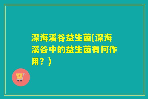深海溪谷益生菌(深海溪谷中的益生菌有何作用？)