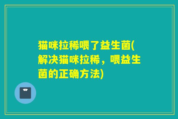 猫咪拉稀喂了益生菌(解决猫咪拉稀，喂益生菌的正确方法)