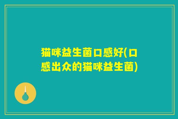 猫咪益生菌口感好(口感出众的猫咪益生菌) 猫咪益生菌口感好(口感出众的猫咪益生菌)