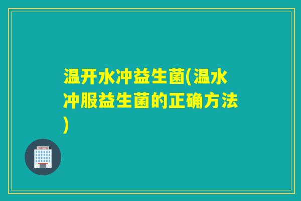 温开水冲益生菌(温水冲服益生菌的正确方法)