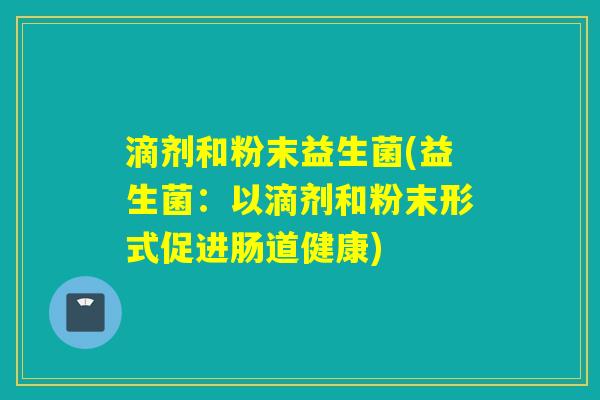 滴剂和粉末益生菌(益生菌：以滴剂和粉末形式促进肠道健康)