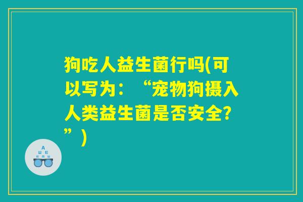 狗吃人益生菌行吗(可以写为：“宠物狗摄入人类益生菌是否安全？”)