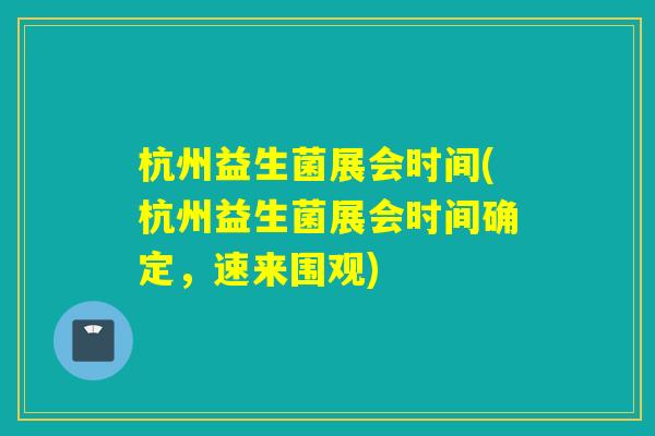 杭州益生菌展会时间(杭州益生菌展会时间确定，速来围观)