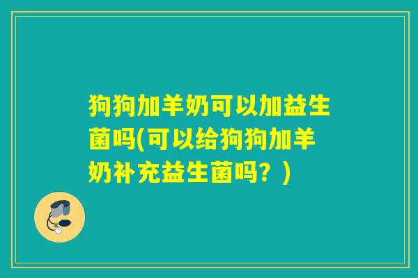 狗狗加羊奶可以加益生菌吗(可以给狗狗加羊奶补充益生菌吗？)