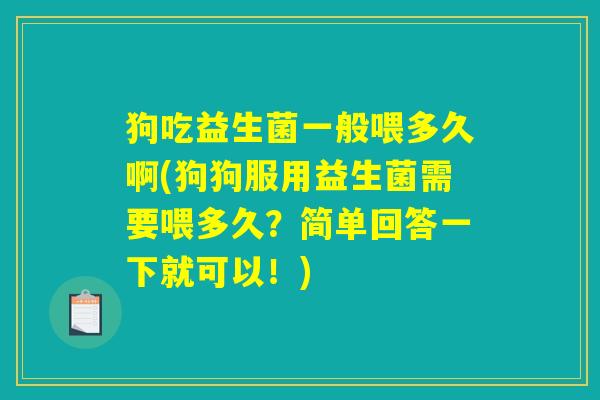 狗吃益生菌一般喂多久啊(狗狗服用益生菌需要喂多久？简单回答一下就可以！)