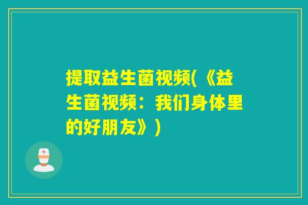 提取益生菌视频(《益生菌视频：我们身体里的好朋友》)