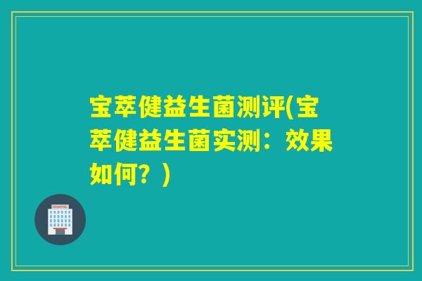 宝萃健益生菌测评(宝萃健益生菌实测：效果如何？)