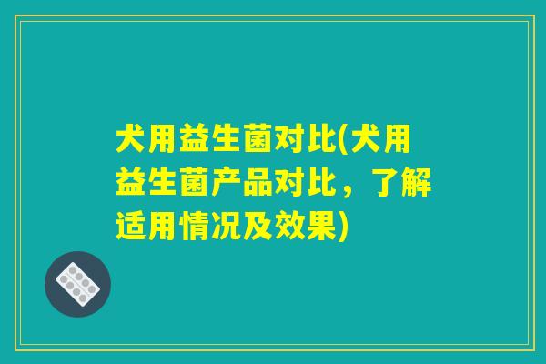犬用益生菌对比(犬用益生菌产品对比，了解适用情况及效果)