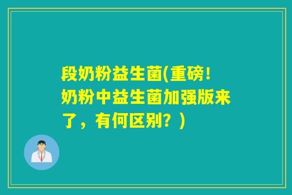 段奶粉益生菌(重磅！奶粉中益生菌加强版来了，有何区别？)