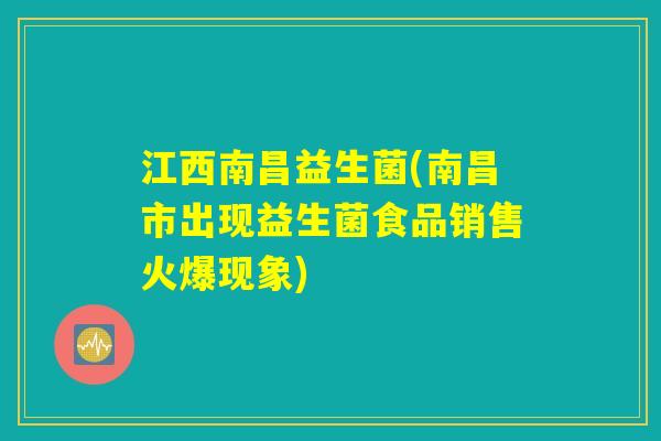 江西南昌益生菌(南昌市出现益生菌食品销售火爆现象)